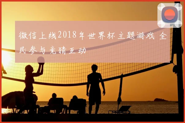 微信上线2018年世界杯主题游戏 全民参与竞猜互动