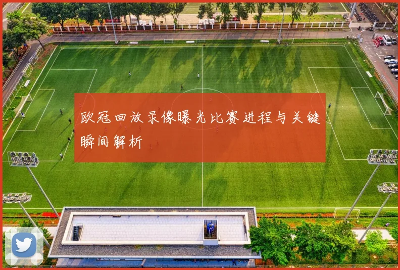 欧冠回放录像曝光比赛进程与关键瞬间解析
