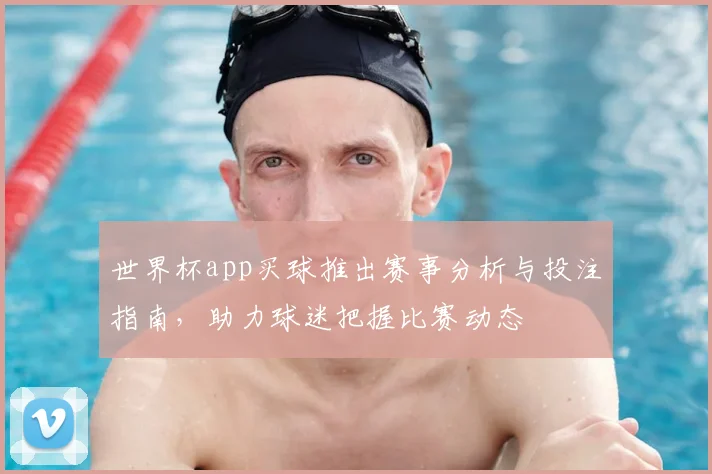 世界杯app买球推出赛事分析与投注指南，助力球迷把握比赛动态