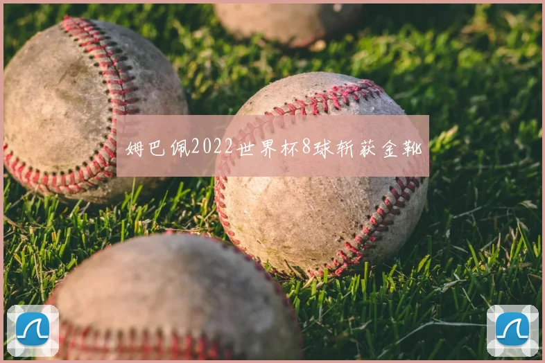 姆巴佩2022世界杯8球斩获金靴