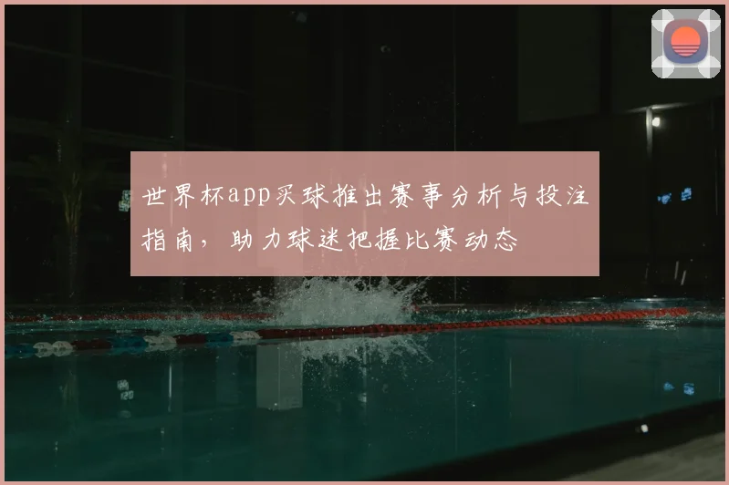 世界杯app买球推出赛事分析与投注指南,助力球迷把握比赛动态