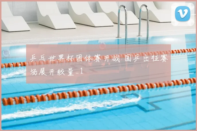 乒乓世界杯团体赛开战 国乒出征赛场展开较量_1