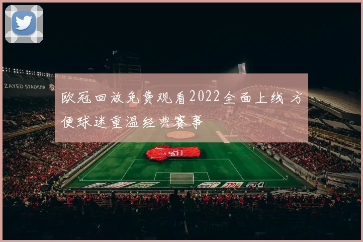 欧冠回放免费观看2022全面上线 方便球迷重温经典赛事