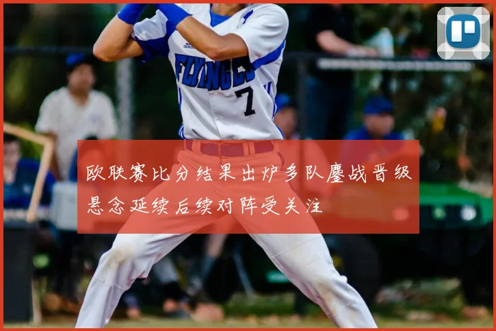 欧联赛比分结果出炉多队鏖战晋级悬念延续后续对阵受关注