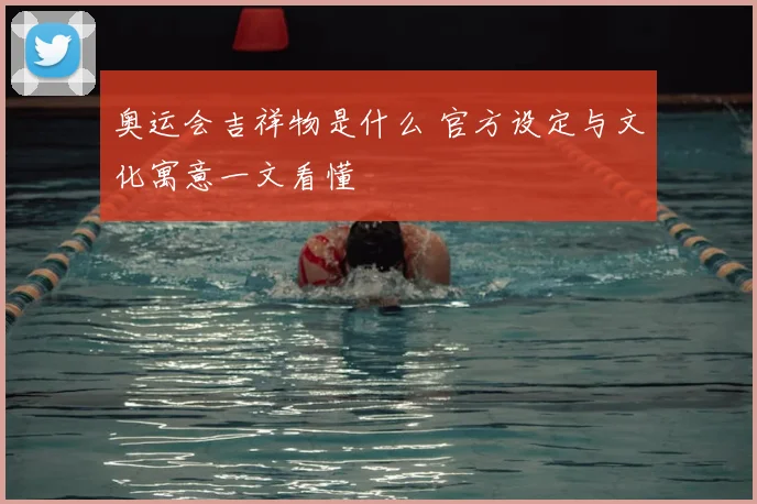 奥运会吉祥物是什么 官方设定与文化寓意一文看懂