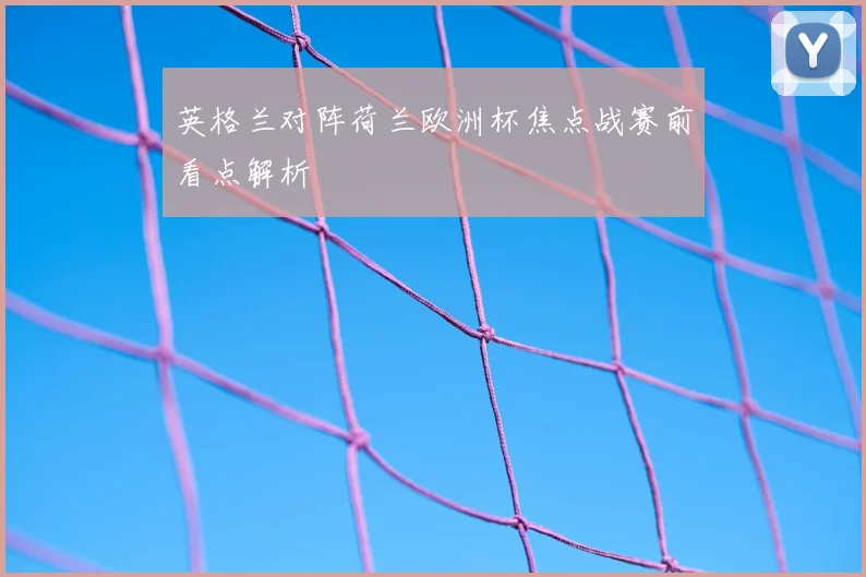 英格兰对阵荷兰欧洲杯焦点战赛前看点解析