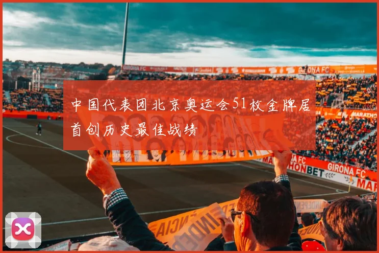 中国代表团北京奥运会51枚金牌居首创历史最佳战绩