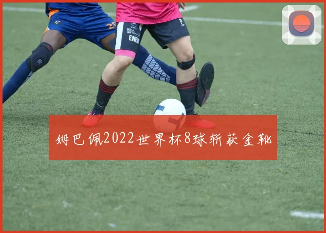 姆巴佩2022世界杯8球斩获金靴