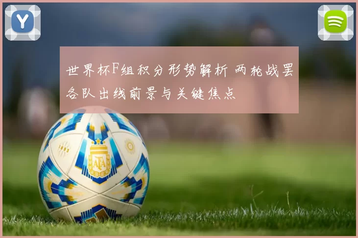 世界杯F组积分形势解析 两轮战罢各队出线前景与关键焦点