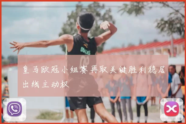 皇马欧冠小组赛再取关键胜利稳居出线主动权