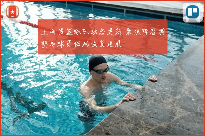 上海男篮球队动态更新 聚焦阵容调整与球员伤病恢复进展