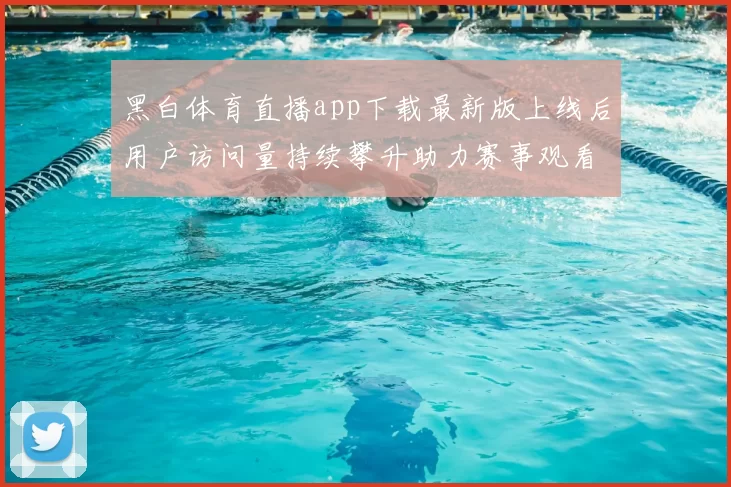黑白体育直播app下载最新版上线后用户访问量持续攀升助力赛事观看体验提升