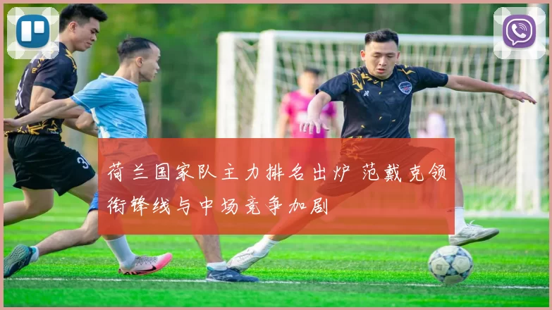 荷兰国家队主力排名出炉 范戴克领衔锋线与中场竞争加剧