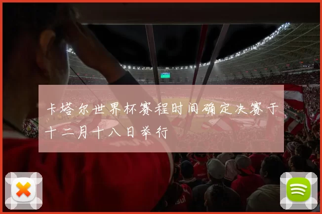 卡塔尔世界杯赛程时间确定决赛于十二月十八日举行
