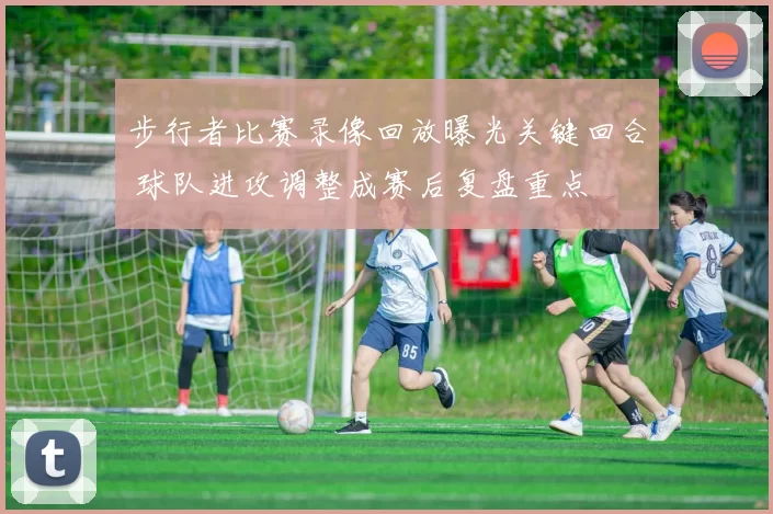步行者比赛录像回放曝光关键回合 球队进攻调整成赛后复盘重点