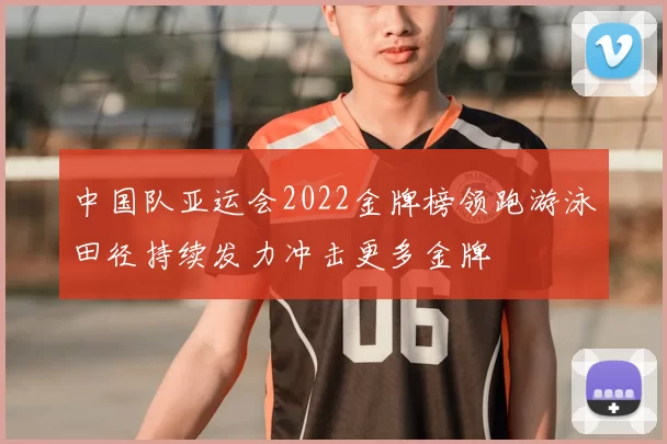 中国队亚运会2022金牌榜领跑游泳田径持续发力冲击更多金牌