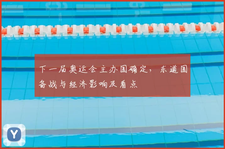 下一届奥运会主办国确定,东道国备战与经济影响及看点
