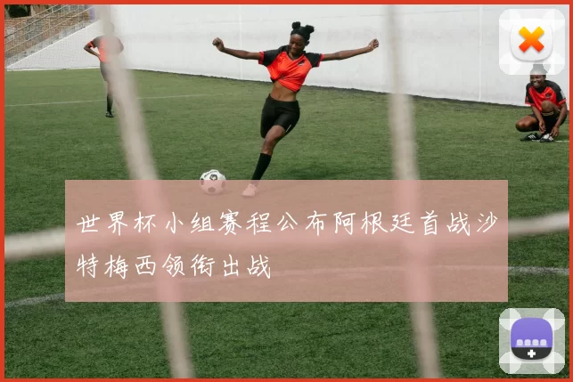 世界杯小组赛程公布阿根廷首战沙特梅西领衔出战