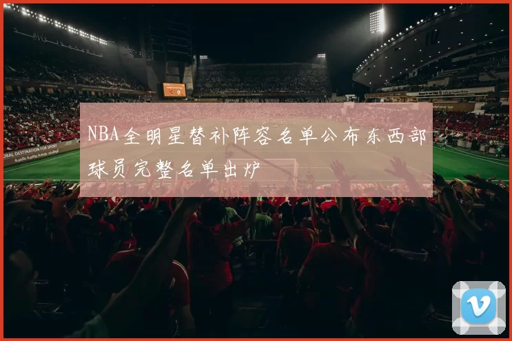 NBA全明星替补阵容名单公布东西部球员完整名单出炉