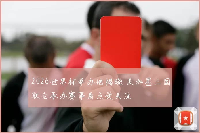2026世界杯举办地揭晓 美加墨三国联合承办赛事看点受关注
