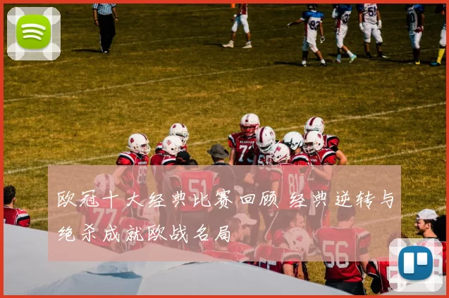 欧冠十大经典比赛回顾 经典逆转与绝杀成就欧战名局