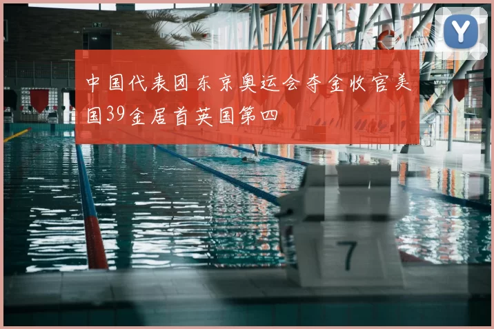 中国代表团东京奥运会夺金收官美国39金居首英国第四