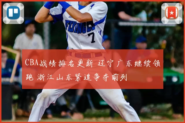 CBA战绩排名更新 辽宁广东继续领跑 浙江山东紧追争夺前列