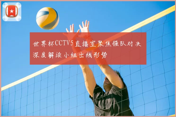 世界杯CCTV5直播室聚焦强队对决 深度解读小组出线形势