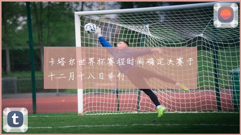 卡塔尔世界杯赛程时间确定决赛于十二月十八日举行