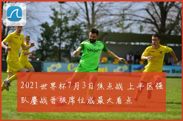 2021世界杯7月3日焦点战 上半区强队鏖战晋级席位成最大看点