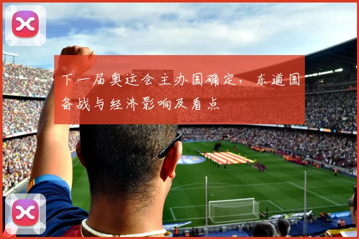 下一届奥运会主办国确定,东道国备战与经济影响及看点
