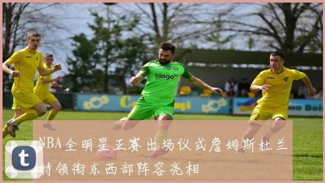 NBA全明星正赛出场仪式詹姆斯杜兰特领衔东西部阵容亮相