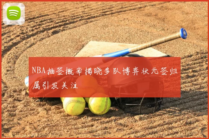 NBA抽签概率揭晓多队博弈状元签归属引发关注