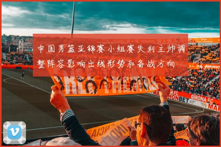 中国男篮亚锦赛小组赛失利主帅调整阵容影响出线形势和备战方向