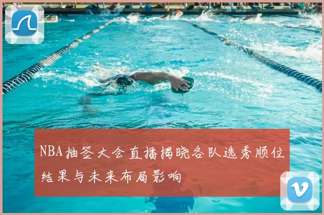 NBA抽签大会直播揭晓各队选秀顺位结果与未来布局影响