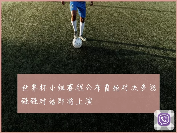 世界杯小组赛程公布首轮对决多场强强对话即将上演