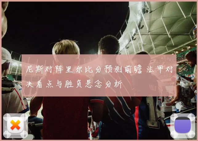 尼斯对阵里尔比分预测前瞻 法甲对决看点与胜负悬念分析
