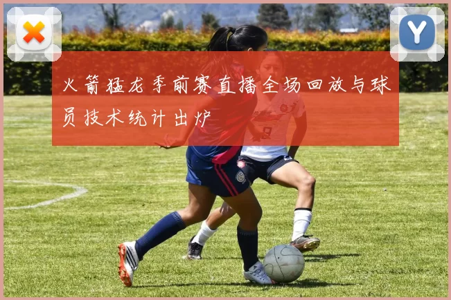 火箭猛龙季前赛直播全场回放与球员技术统计出炉