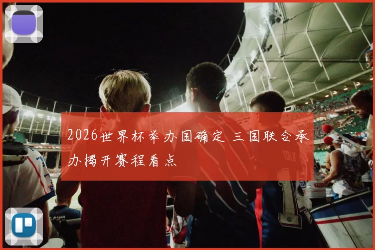 2026世界杯举办国确定 三国联合承办揭开赛程看点