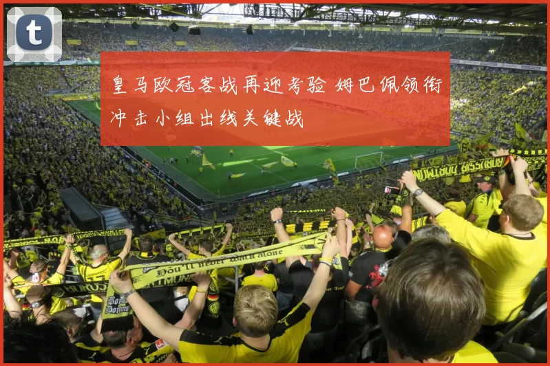 皇马欧冠客战再迎考验 姆巴佩领衔冲击小组出线关键战