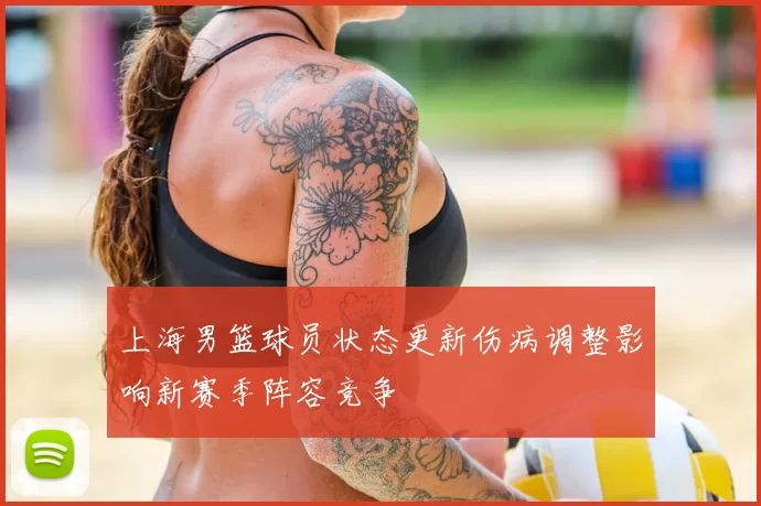 上海男篮球员状态更新伤病调整影响新赛季阵容竞争