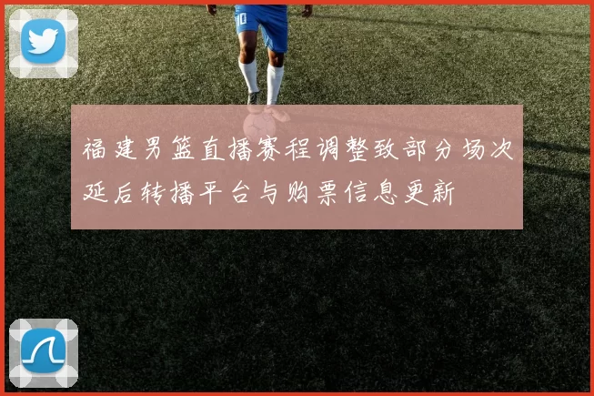 福建男篮直播赛程调整致部分场次延后转播平台与购票信息更新