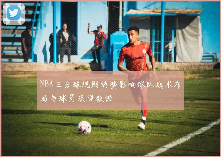 NBA三分球规则调整影响球队战术布局与球员表现数据