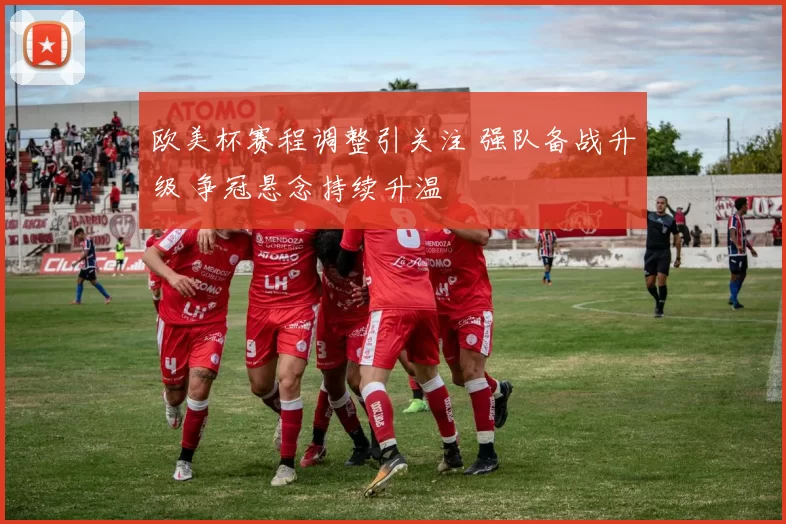 欧美杯赛程调整引关注 强队备战升级 争冠悬念持续升温