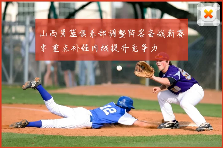 山西男篮俱乐部调整阵容备战新赛季 重点补强内线提升竞争力