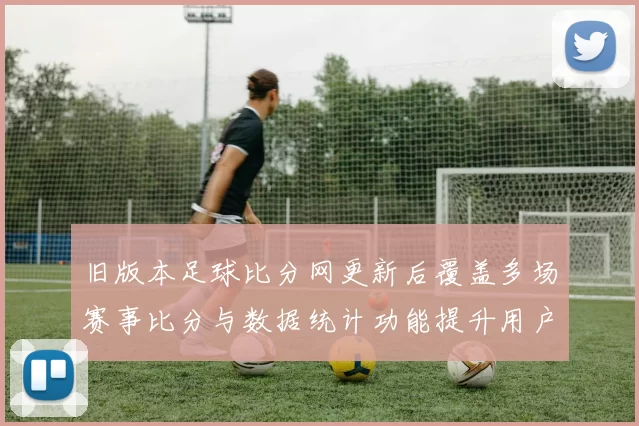 旧版本足球比分网更新后覆盖多场赛事比分与数据统计功能提升用户查询体验