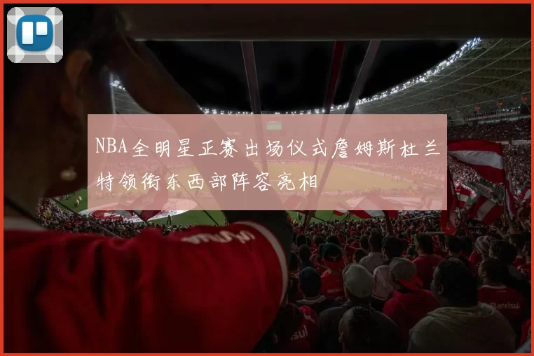 NBA全明星正赛出场仪式詹姆斯杜兰特领衔东西部阵容亮相