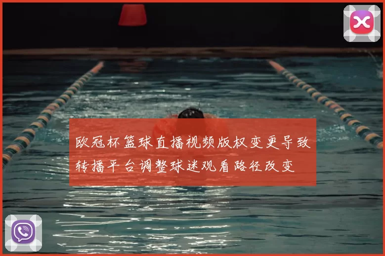 欧冠杯篮球直播视频版权变更导致转播平台调整球迷观看路径改变