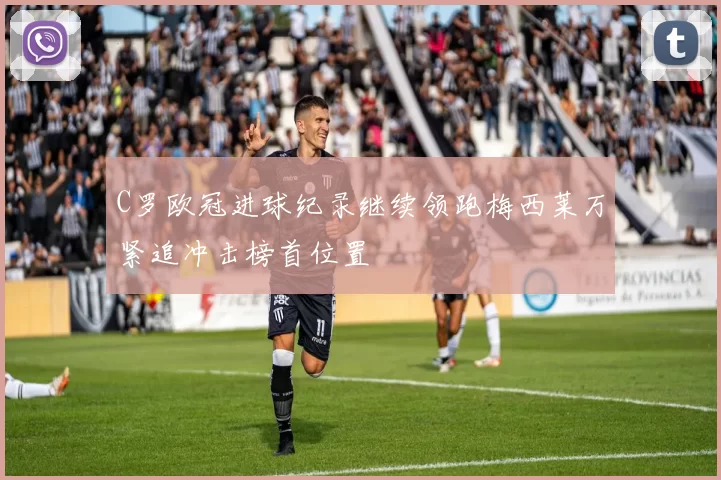C罗欧冠进球纪录继续领跑梅西莱万紧追冲击榜首位置