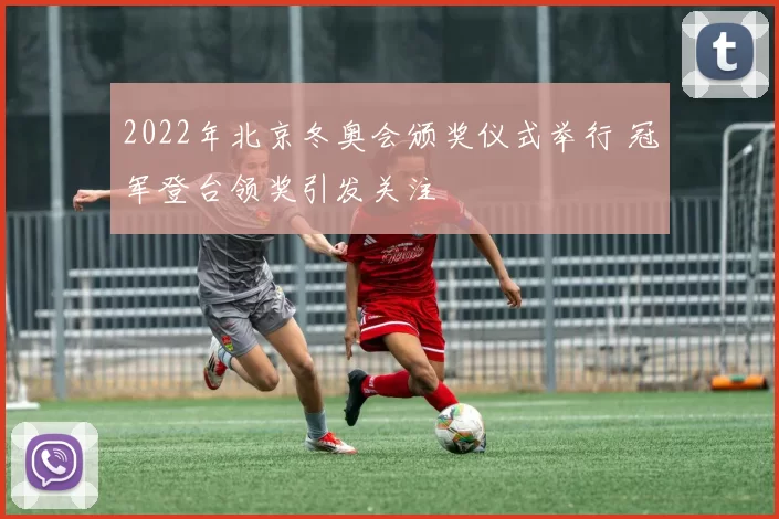 2022年北京冬奥会颁奖仪式举行 冠军登台领奖引发关注